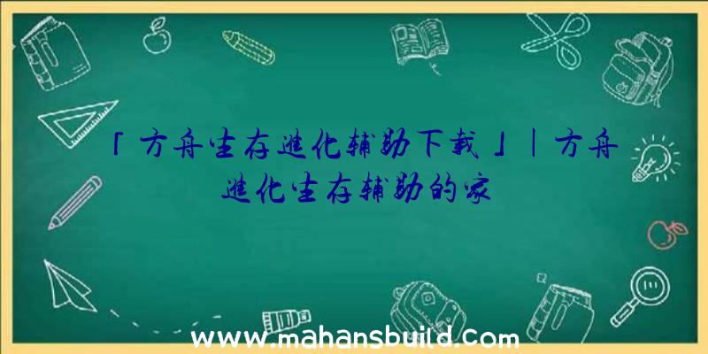 「方舟生存进化辅助下载」|方舟进化生存辅助的家